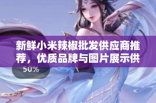 新鲜小米辣椒批发供应商推荐，优质品牌与图片展示供您参考