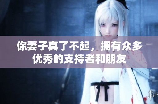 你妻子真了不起，拥有众多优秀的支持者和朋友