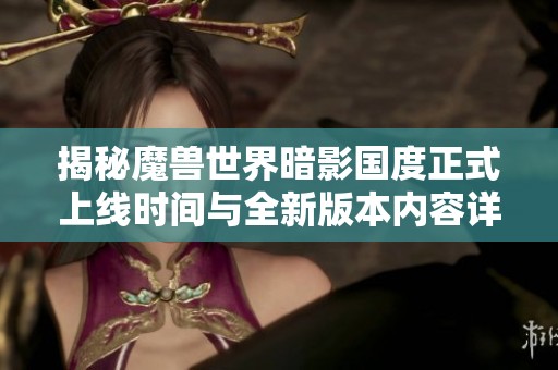 揭秘魔兽世界暗影国度正式上线时间与全新版本内容详解