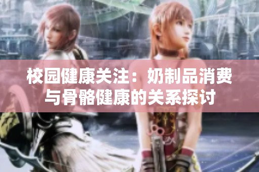 校园健康关注：奶制品消费与骨骼健康的关系探讨