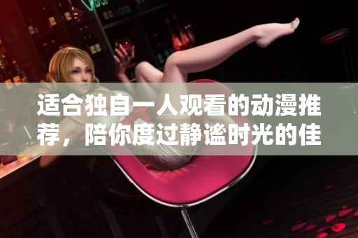 适合独自一人观看的动漫推荐，陪你度过静谧时光的佳作