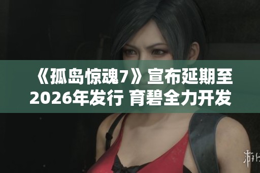 《孤岛惊魂7》宣布延期至2026年发行 育碧全力开发新作