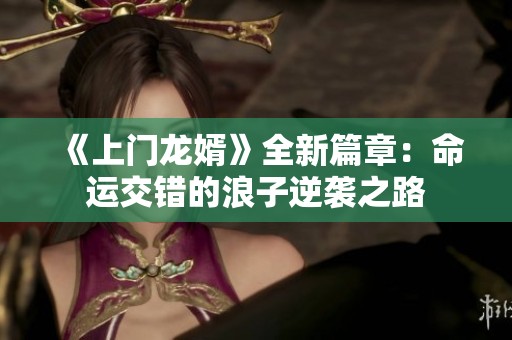 《上门龙婿》全新篇章：命运交错的浪子逆袭之路