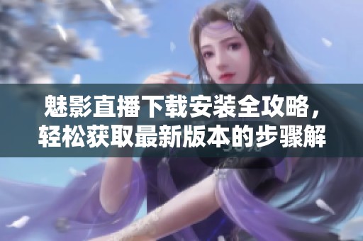 魅影直播下载安装全攻略，轻松获取最新版本的步骤解析