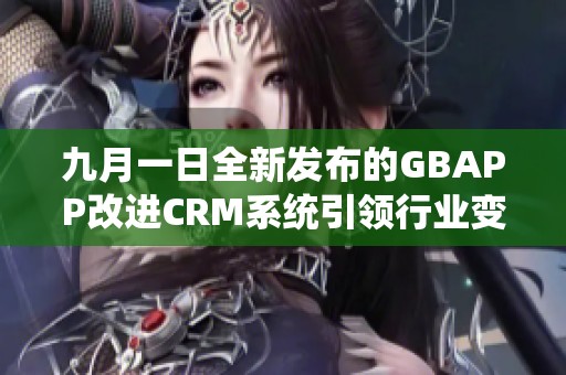 九月一日全新发布的GBAPP改进CRM系统引领行业变革
