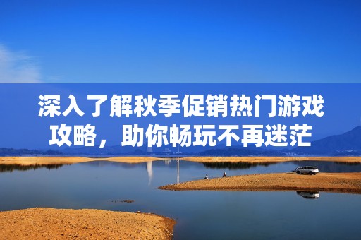 深入了解秋季促销热门游戏攻略，助你畅玩不再迷茫