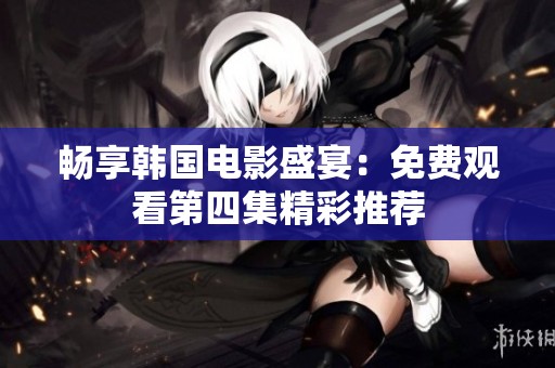畅享韩国电影盛宴：免费观看第四集精彩推荐