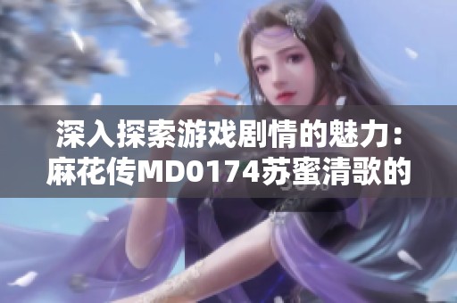 深入探索游戏剧情的魅力：麻花传MD0174苏蜜清歌的精彩解读