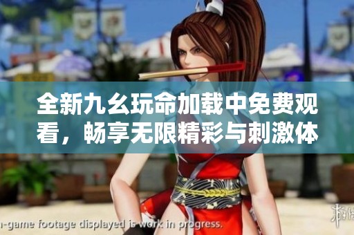 全新九幺玩命加载中免费观看，畅享无限精彩与刺激体验！
