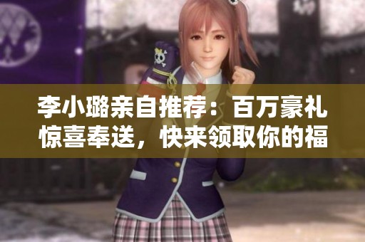 李小璐亲自推荐：百万豪礼惊喜奉送，快来领取你的福利吧