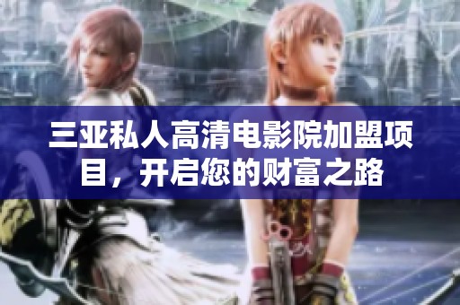 三亚私人高清电影院加盟项目，开启您的财富之路