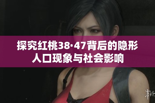 探究红桃38·47背后的隐形人口现象与社会影响