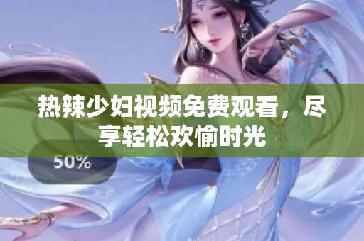 热辣少妇视频免费观看，尽享轻松欢愉时光