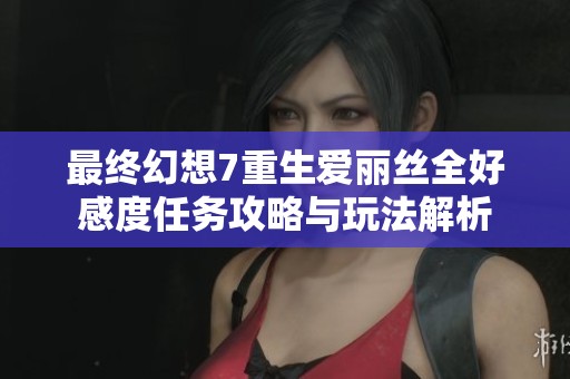 最终幻想7重生爱丽丝全好感度任务攻略与玩法解析