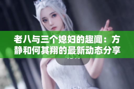 老八与三个媳妇的趣闻：方静和何其翔的最新动态分享