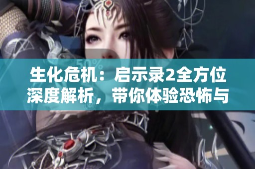 生化危机：启示录2全方位深度解析，带你体验恐怖与悬疑的极致冒险
