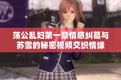 荡公乱妇第一章情感纠葛与苏雪的秘密视频交织情缘