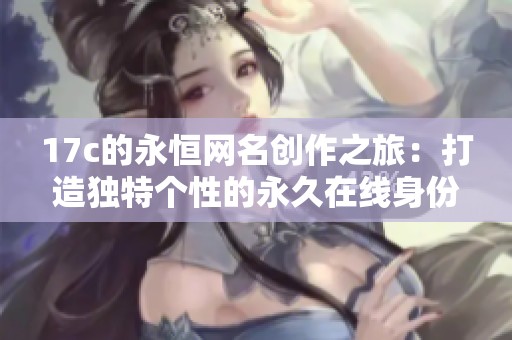17c的永恒网名创作之旅：打造独特个性的永久在线身份
