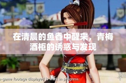 在清晨的鱼香中醒来，青梅酒柜的诱惑与发现