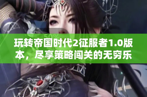 玩转帝国时代2征服者1.0版本，尽享策略闯关的无穷乐趣