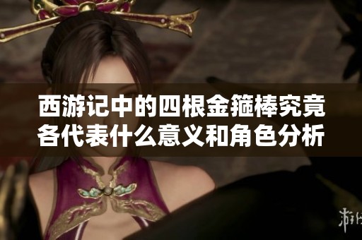 西游记中的四根金箍棒究竟各代表什么意义和角色分析