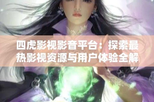四虎影视影音平台：探索最热影视资源与用户体验全解析