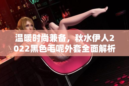 温暖时尚兼备，秋水伊人2022黑色毛呢外套全面解析
