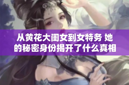 从黄花大闺女到女特务 她的秘密身份揭开了什么真相