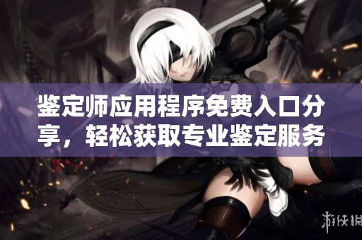 鉴定师应用程序免费入口分享，轻松获取专业鉴定服务