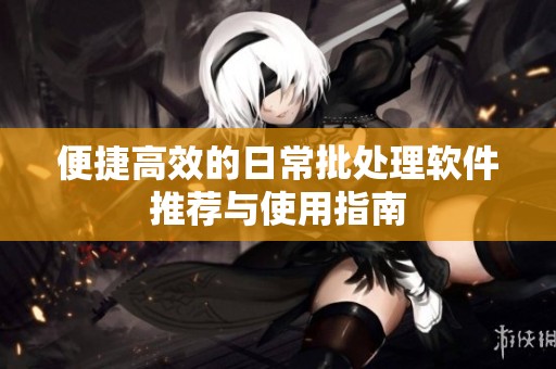 便捷高效的日常批处理软件推荐与使用指南