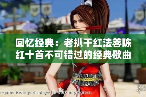 回忆经典：老扒干红法蓉陈红十首不可错过的经典歌曲