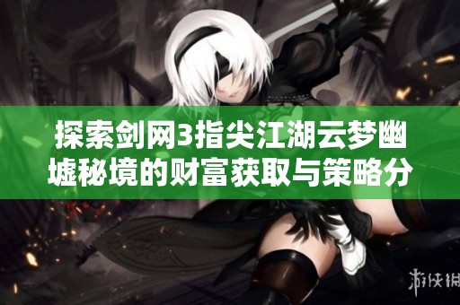 探索剑网3指尖江湖云梦幽墟秘境的财富获取与策略分析
