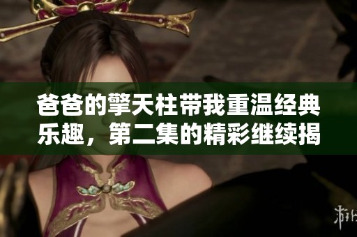 爸爸的擎天柱带我重温经典乐趣，第二集的精彩继续揭晓