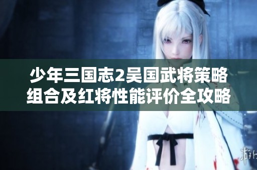 少年三国志2吴国武将策略组合及红将性能评价全攻略