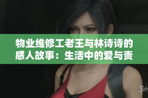 物业维修工老王与林诗诗的感人故事：生活中的爱与责任