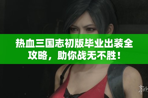 热血三国志初版毕业出装全攻略，助你战无不胜！