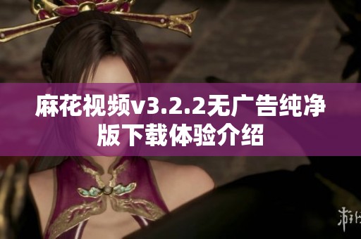 麻花视频v3.2.2无广告纯净版下载体验介绍