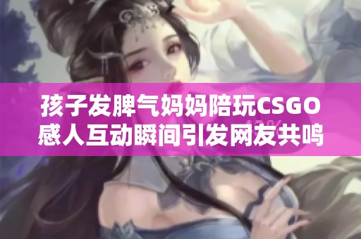 孩子发脾气妈妈陪玩CSGO感人互动瞬间引发网友共鸣