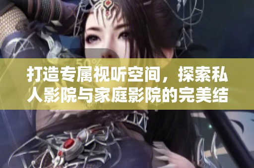 打造专属视听空间，探索私人影院与家庭影院的完美结合
