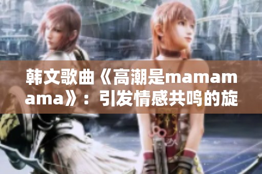 韩文歌曲《高潮是mamamama》：引发情感共鸣的旋律之魅