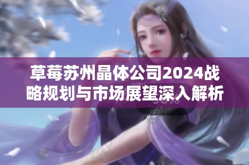 草莓苏州晶体公司2024战略规划与市场展望深入解析