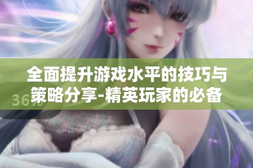 全面提升游戏水平的技巧与策略分享-精英玩家的必备攻略