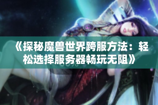 《探秘魔兽世界跨服方法：轻松选择服务器畅玩无阻》