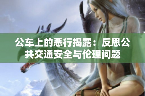 公车上的恶行揭露：反思公共交通安全与伦理问题