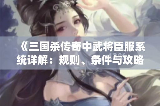 《三国杀传奇中武将臣服系统详解：规则、条件与攻略全解析》