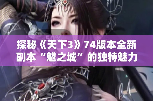 探秘《天下3》74版本全新副本“魃之城”的独特魅力与玩法