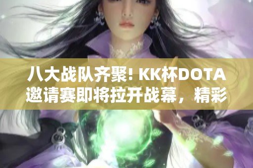 八大战队齐聚! KK杯DOTA邀请赛即将拉开战幕，精彩对决即将上演