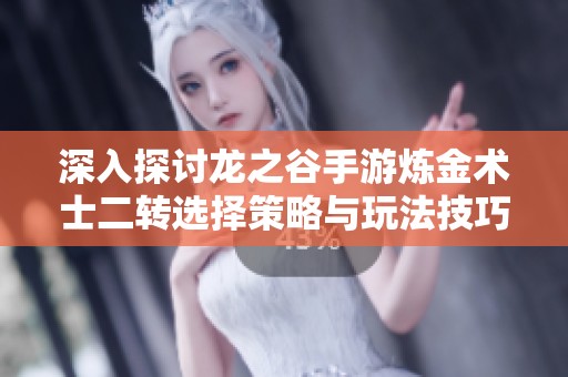 深入探讨龙之谷手游炼金术士二转选择策略与玩法技巧