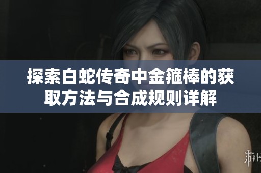 探索白蛇传奇中金箍棒的获取方法与合成规则详解