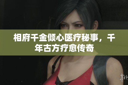 相府千金倾心医疗秘事，千年古方疗愈传奇